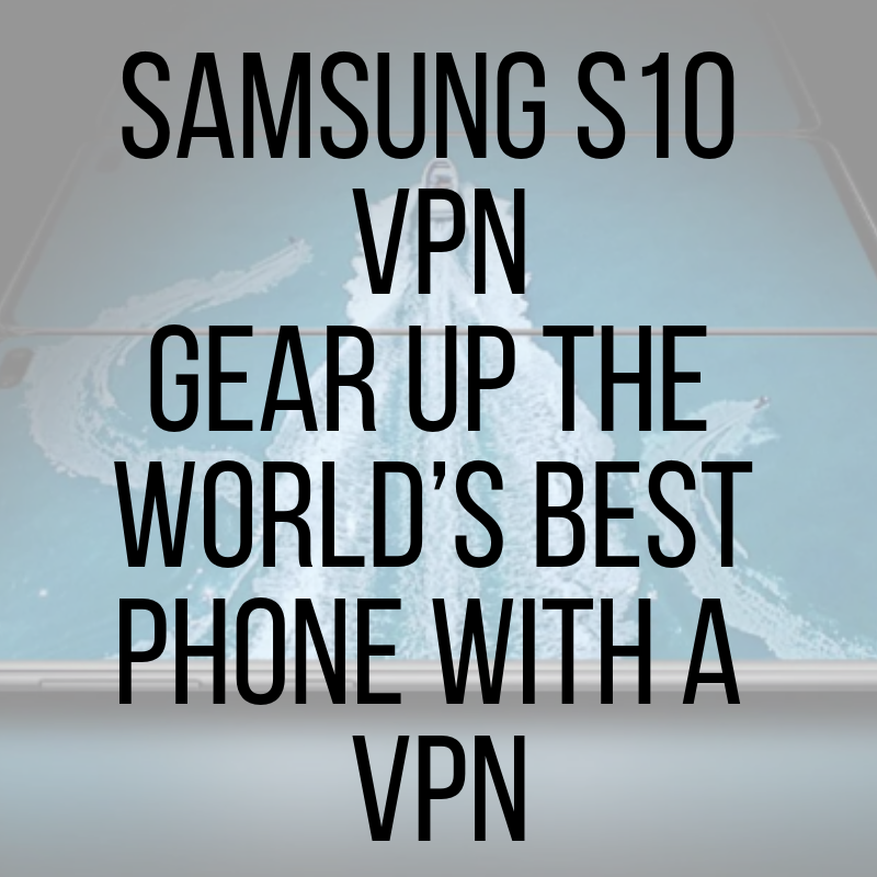 Samsung S10 VPN – Gear up the S10e and S10+ Phone with a VPN